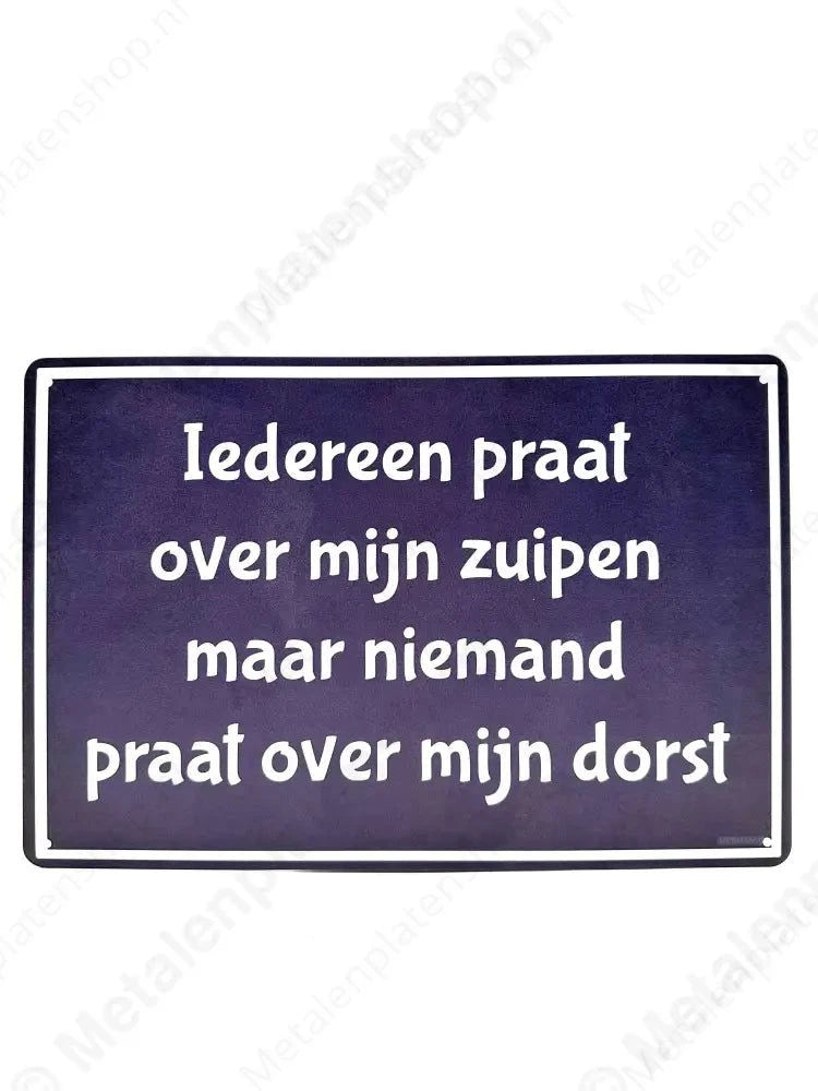 Iedereen praat over mijn zuipen maar niemand praat over mijn dorst - Metalen Wandbord Metaalbord