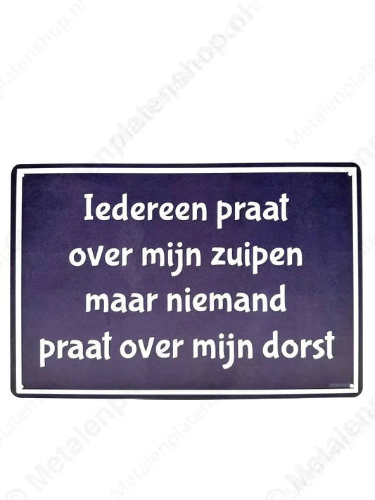 Iedereen praat over mijn zuipen maar niemand praat over mijn dorst - Metalen Wandbord Metaalbord